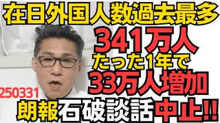 自民のせいで在日外国人過去最多341万人、たった1年で33万人増殖 日本人は毎年80万人減少中なのでいずれ逆転されそう／党内の大反対で戦後80年の石破談話が中止に 250331