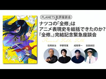 ナツコの「全修」はアニメ表現史を総括できたのか？『全修。』完結記念緊急座談会ー石岡良治×成馬零一×吉田尚記×宇野常寛ー（PLANETS批評座談会）