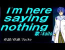 【KAITO】Ｉ'ｍ ｈｅｒｅ ｓａｙｉｎｇ ｎｏｔｈｉｎｇ【カバー曲】