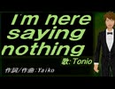 【TONIO】Ｉ'ｍ ｈｅｒｅ ｓａｙｉｎｇ ｎｏｔｈｉｎｇ【カバー曲】
