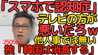 テレビ「一昨日の夕食が思い出せないならスマホ認知症！」テレビ試聴時間を削られて悔しい模様 テレビの方がボケるけど？／ドイツ「韓国は消滅する！」人口減少が続く日本も他人事じゃ全然無いが 250507
