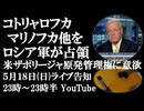 5月18日(日)ライブ告知　コトリャロフカ、マリノフカ他をロシア軍が解放　トランプ政権ザポリージャ原発管理権に意欲 その真意は