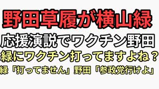 ワクチン5回接種で殺人ロッド打った野田草履が横山緑に反ワクチンdisりながら横山緑にワクチン打った？横山緑「打ってません」野田「参政党行けよ」