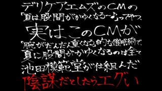 デリケアエムズのcmの「夏は股間がかゆくなる〜♪」ってやつ、実はこのcmが「腕がだんだん重くなる」的な催眠術で、夏に股間がかゆくなるのは全て池田模範堂が仕組んだ陰謀だとしたらエグい / 氷山キヨテル