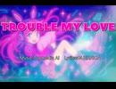 TROUBLE MY LOVE