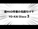 音MAD作者の名前でYO-KAI Disco3
