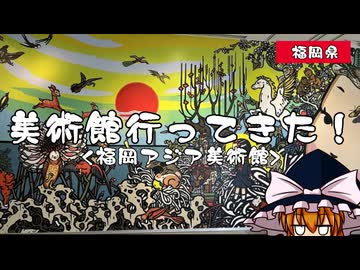 【ゆっくり雑談】美術館行ってきた！ vol.4 福岡アジア美術館