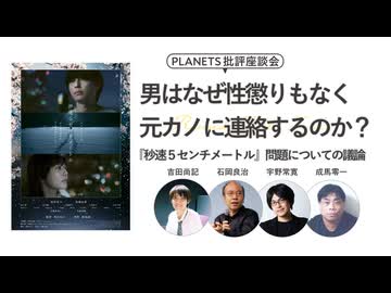 男はなぜ性懲りもなく元カノに連絡するのか？『秒速5センチメートル』問題についての議論　石岡良治×成馬零一×吉田尚記×宇野常寛
