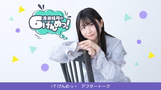 渡瀬結月の6げんめっ！=7げんめっ=アフター・トーク