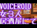 VOICEROID 女３人、居酒屋にて【ゆかり・あかり・茜】