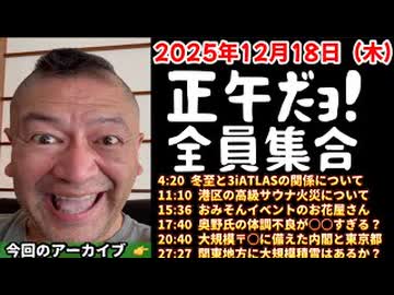 20251218_正午だョ！全員集合［20251218］《冬至と3iATLASの関係・港区高級サウナ火災・おみそんイベントのお花屋さん・奥野氏の体調不良が○○？・大規模〒○に備えた内閣と東京都・関東地方に大規模積雪？》