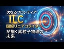 次なるフロンティア：ILC 国際リニアコライダーが描く素粒子物理の未来