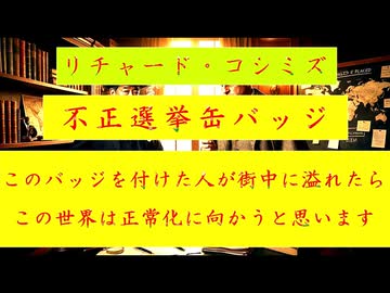 ◐「 リチャード・コシミズ ： 『 不正選挙缶バッジ 』、この『 バッジ 』を付けた人が、『 街中 』に『 溢れた 』ら、この『 世界 』は『 正常化 』に『 向かう 』と思います 」