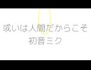 或いは人間だからこそ/初音ミク