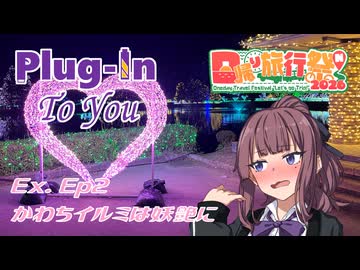 プラグイン・トゥ・ユー　Ex. Ep. 2 かわちイルミは妖艶に【日帰り旅行祭N2026】