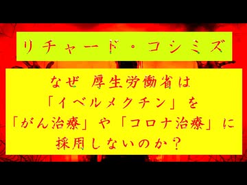 ◐「 リチャード・コシミズ ： なぜ、『 厚生労働省 』は『 イベルメクチン 』を『 がん治療 』や『 コロナ治療 』に『 採用 』しないのか？ 」