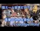 【猫ミーム音源だけで】偶像に世界を委ねて　～ Idoratrize World