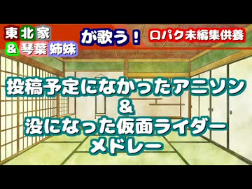 【口パク未編集供養】東北家&琴葉姉妹が歌う！投稿予定になかったアニソン＆没になった仮面ライダーメドレー
