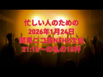 忙しい人のための「2026/1/24 関東ニコ鉄NFH2次会 21:15～」の私の15杯