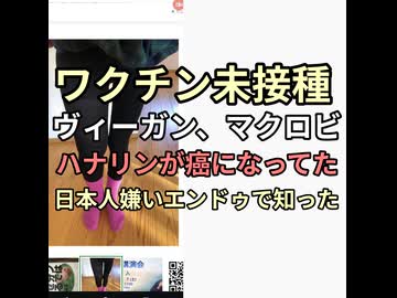 ワクチン未接種ヴィーガン、マクロビのハナリンが癌になっていた　日本人嫌いエンドゥさんで知った