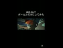 IRIS OUTをボーカルだけにしてみた