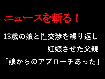 【ニュースを斬るvol.427】13歳の娘と性交渉を繰り返し妊娠させた父親「娘からのアプローチあったから」裁判で語られた理由とは【ニュースを斬る】【雑談】【アフラン】