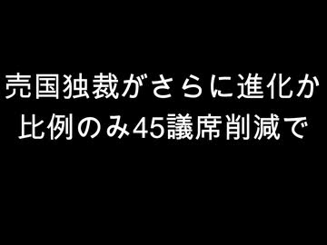 売国独裁がさらに進化か　比例のみ45議席削減で
