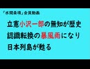 第1152回『立憲小沢一郎の無知が歴史認識転換の暴風雨になり日本列島が甦る』【「水間条項」会員動画