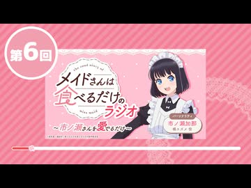 「メイドさんは食べるだけ」のラジオ　～市ノ瀬さんを愛でるだけ～　第06回　2026年06月12日放送