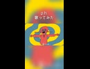 p.h.　歌ってみた