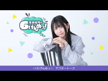 渡瀬結月の6げんめっ！=15げんめっ=アフター・トーク