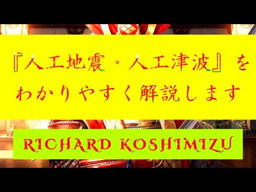【「 リチャード・コシミズ ：『 人工地震｟ 地震兵器 ｠ 』・『 人工津波｟ 津波兵器 ｠』をわかりやすく『 解説 』します 」】
