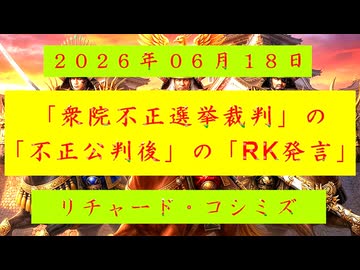 【2026年06月18日 ：『 リチャード・コシミズ ：「 衆院不正選挙裁判 」の「 不正丸出し公判 」後の「 RK発言 」』】