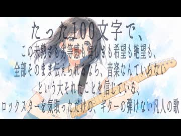 たった100文字で、この未熟さも劣等感も悔しさも希望も絶望も、全部そのまま伝えられるなら、音楽なんていらないという大それたことを信じている、ロックスターを気取っただけの、ギターの弾けない凡人の歌/可不