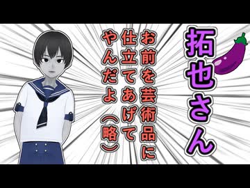 【拓也語録】お前を芸術品に仕立てや・・・仕立てあげてやんだよ、お前をげいじゅつし・・・品にしてやんだよ！（妥協）【最長の語録？】