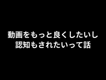 【雑談】動画をもっと良くしたいし、認知もされたいって話