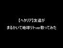 【ヘタリア】友達がまるかいて地球　リトver歌ってみた