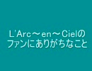 L'Arc～en～Cielのファンにありがちなこと